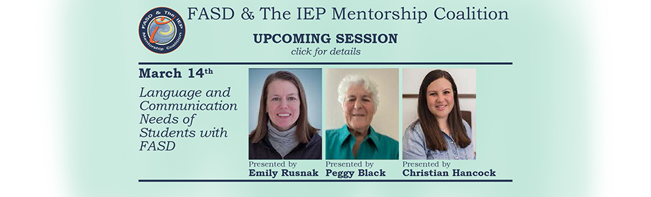 Promotional image for upcoming sessions of the FASD & The IEP Mentorship Coalition. Faded aqua background with blue font. Text on the left reads: "March 14th. Language and Communication Needs of Students with FASD." To the right of this text are three images, head shots of each of the presenters; Emily Rusnak, Peggy Black, and Christian Hancock. Text beneath each image states "Presented by" followed by each of their names under the appropriate image.