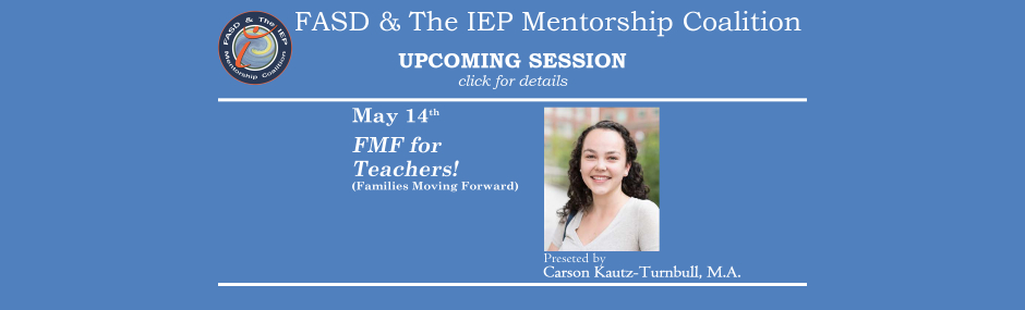 Promotional image for upcoming sessions of the FASD & The IEP Mentorship Coalition. Dark blue background with white font. Text on the left reads: "May 14th, FMF for Teachers! (Families Moving Forward)" To the right of this text is an image of the presenter, Carson Kauth-Turnbull, Text beneath the image states "Presented by Carson Kautz-Turnbull, M.A.".